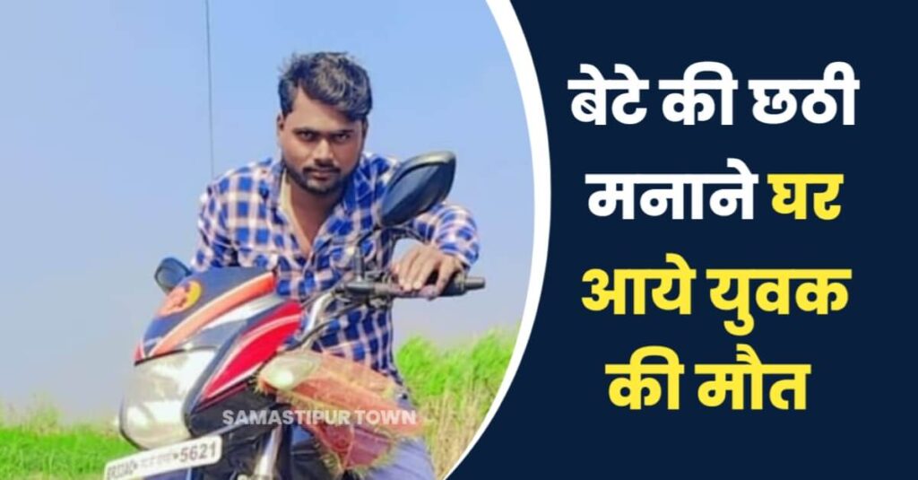 समस्तीपुर में रफ्तार का कहर; बेटे के छठी में शामिल होने घर आए युवक की सड़क हादसे में मौत 1 IMG 20240305 WA0050