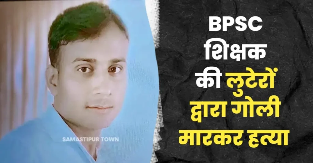 समस्तीपुर में BPSC शिक्षक की गोली मारकर हत्या, स्कूल से घर लौटने के दौरान बाइक लुटेरों ने मारी गोली 1 20241105 195957