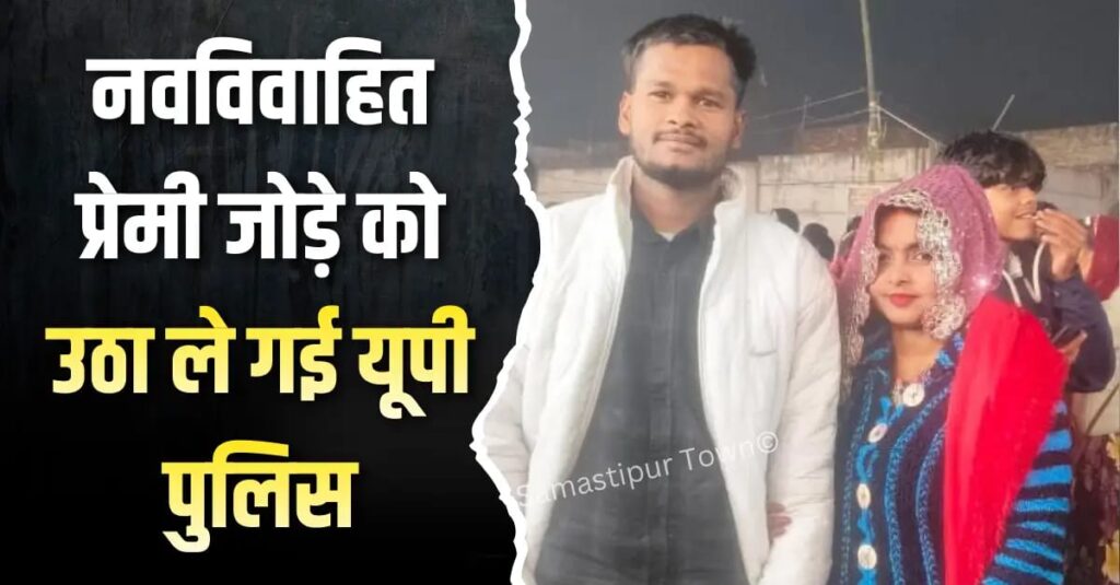 समस्तीपुर के इस गांव से नवविवाहित प्रेमी जोड़े को उठा ले गई यूपी पुलिस, अफरा-तफरी 1 IMG 20260105 WA0095